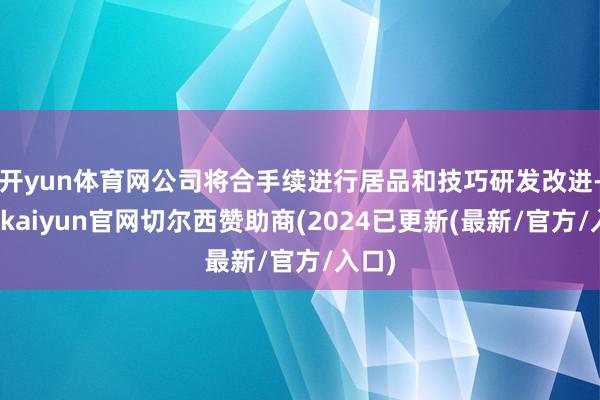 开yun体育网公司将合手续进行居品和技巧研发改进-开云kaiyun官网切尔西赞助商(2024已更新(最新/官方/入口)