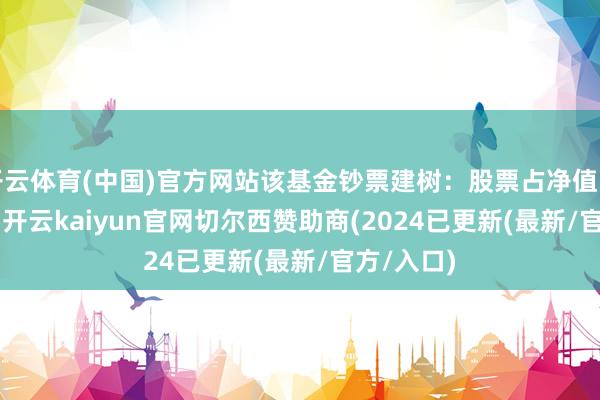 开云体育(中国)官方网站该基金钞票建树：股票占净值比81.68%-开云kaiyun官网切尔西赞助商(2024已更新(最新/官方/入口)