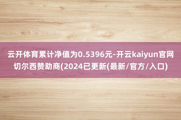 云开体育累计净值为0.5396元-开云kaiyun官网切尔西赞助商(2024已更新(最新/官方/入口)