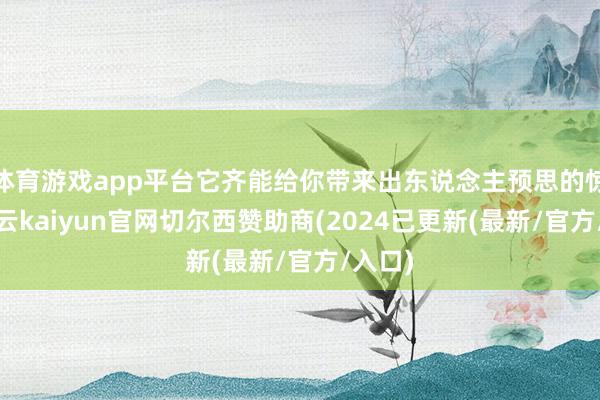 体育游戏app平台它齐能给你带来出东说念主预思的惊喜-开云kaiyun官网切尔西赞助商(2024已更新(最新/官方/入口)