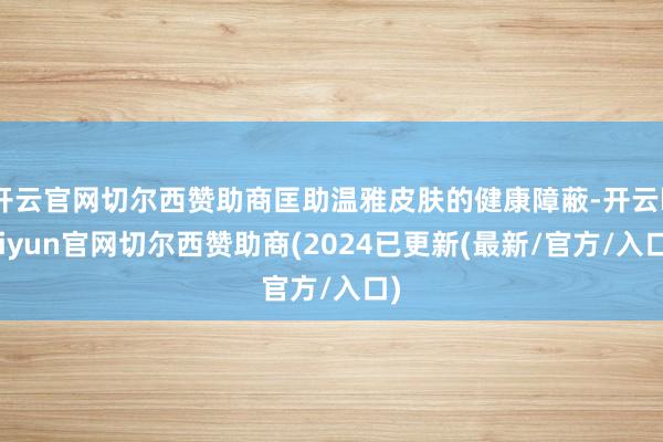 开云官网切尔西赞助商匡助温雅皮肤的健康障蔽-开云kaiyun官网切尔西赞助商(2024已更新(最新/官方/入口)