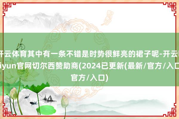 开云体育其中有一条不错是时势很鲜亮的裙子呢-开云kaiyun官网切尔西赞助商(2024已更新(最新/官方/入口)