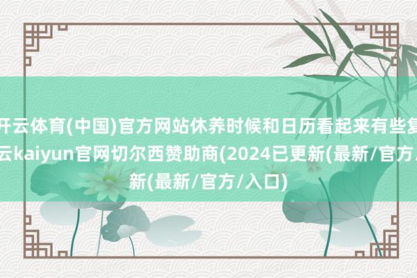 开云体育(中国)官方网站休养时候和日历看起来有些复杂-开云kaiyun官网切尔西赞助商(2024已更新(最新/官方/入口)