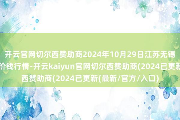 开云官网切尔西赞助商2024年10月29日江苏无锡向阳农居品大市集价钱行情-开云kaiyun官网切尔西赞助商(2024已更新(最新/官方/入口)