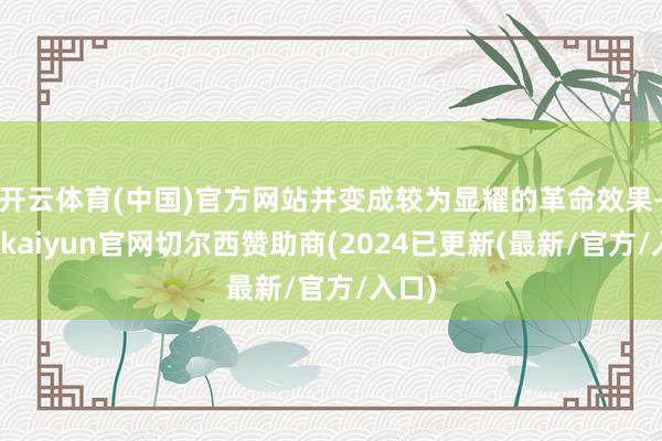 开云体育(中国)官方网站并变成较为显耀的革命效果-开云kaiyun官网切尔西赞助商(2024已更新(最新/官方/入口)