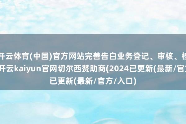 开云体育(中国)官方网站完善告白业务登记、审核、档案赓续-开云kaiyun官网切尔西赞助商(2024已更新(最新/官方/入口)