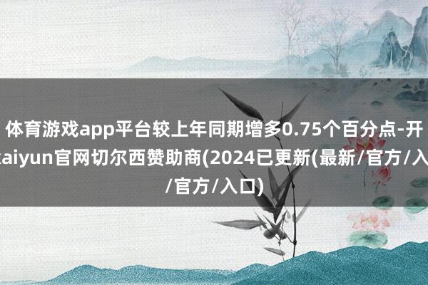 体育游戏app平台较上年同期增多0.75个百分点-开云kaiyun官网切尔西赞助商(2024已更新(最新/官方/入口)