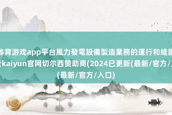 体育游戏app平台風力發電設備製造業務的運行和維護-开云kaiyun官网切尔西赞助商(2024已更新(最新/官方/入口)