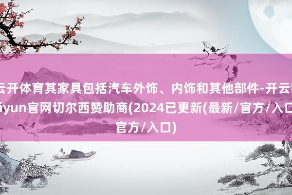 云开体育其家具包括汽车外饰、内饰和其他部件-开云kaiyun官网切尔西赞助商(2024已更新(最新/官方/入口)