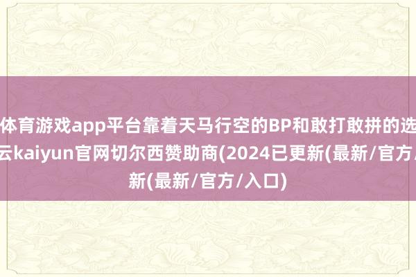 体育游戏app平台靠着天马行空的BP和敢打敢拼的选手-开云kaiyun官网切尔西赞助商(2024已更新(最新/官方/入口)