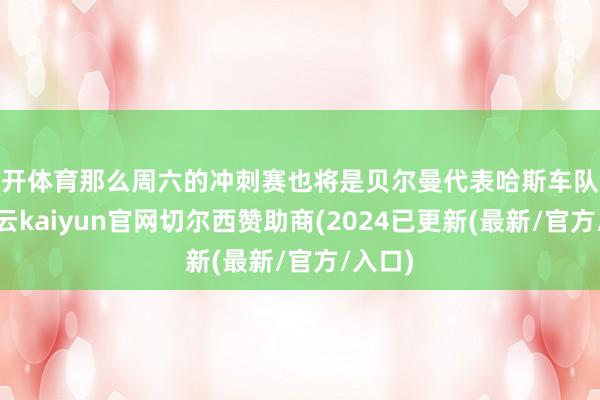 云开体育那么周六的冲刺赛也将是贝尔曼代表哈斯车队进入-开云kaiyun官网切尔西赞助商(2024已更新(最新/官方/入口)