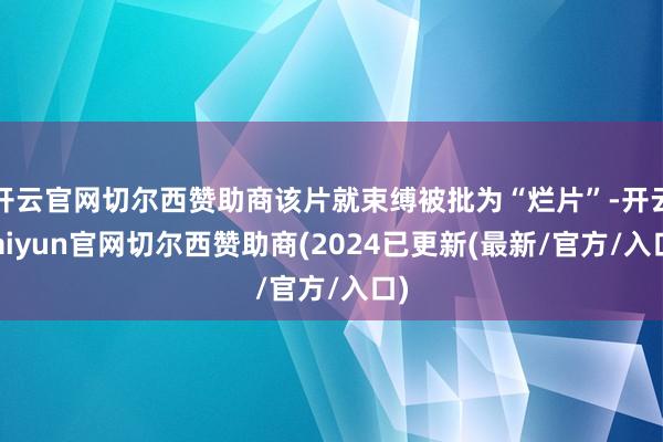 开云官网切尔西赞助商该片就束缚被批为“烂片”-开云kaiyun官网切尔西赞助商(2024已更新(最新/官方/入口)