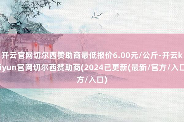 开云官网切尔西赞助商最低报价6.00元/公斤-开云kaiyun官网切尔西赞助商(2024已更新(最新/官方/入口)