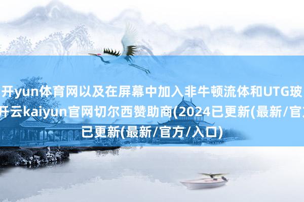 开yun体育网以及在屏幕中加入非牛顿流体和UTG玻璃材质-开云kaiyun官网切尔西赞助商(2024已更新(最新/官方/入口)