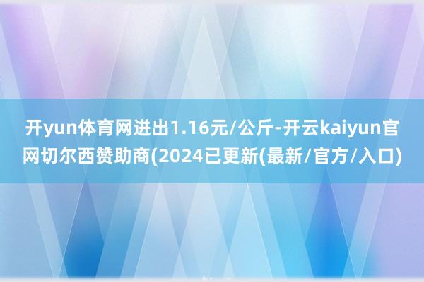 开yun体育网进出1.16元/公斤-开云kaiyun官网切尔西赞助商(2024已更新(最新/官方/入口)