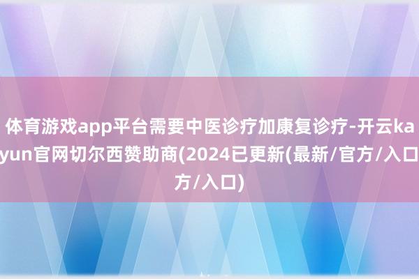 体育游戏app平台需要中医诊疗加康复诊疗-开云kaiyun官网切尔西赞助商(2024已更新(最新/官方/入口)