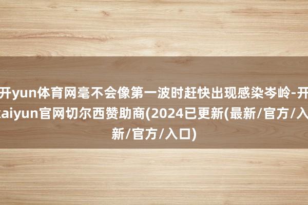 开yun体育网毫不会像第一波时赶快出现感染岑岭-开云kaiyun官网切尔西赞助商(2024已更新(最新/官方/入口)