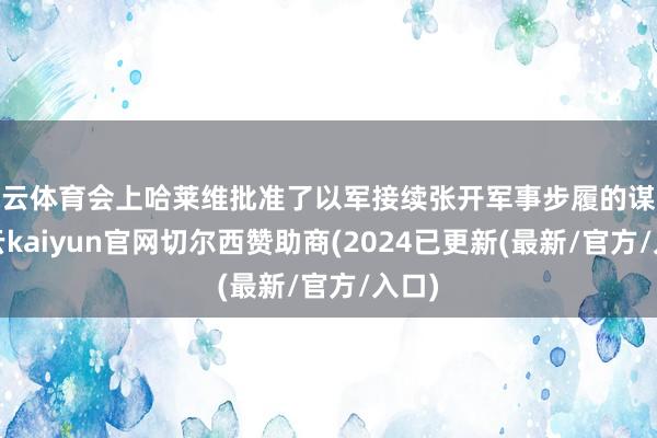 开云体育会上哈莱维批准了以军接续张开军事步履的谋略-开云kaiyun官网切尔西赞助商(2024已更新(最新/官方/入口)