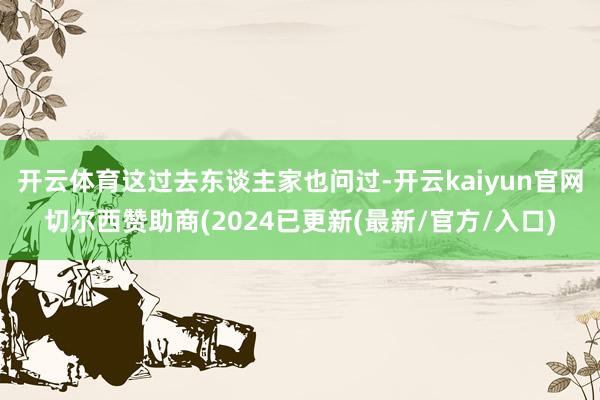 开云体育这过去东谈主家也问过-开云kaiyun官网切尔西赞助商(2024已更新(最新/官方/入口)