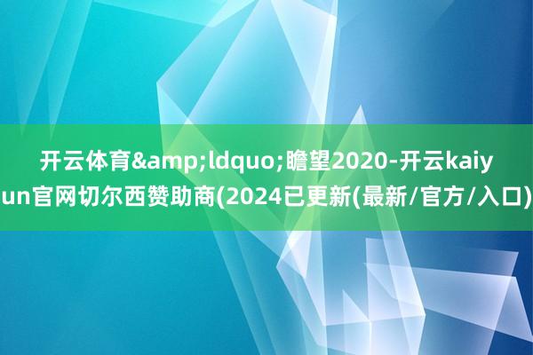 开云体育&ldquo;瞻望2020-开云kaiyun官网切尔西赞助商(2024已更新(最新/官方/入口)