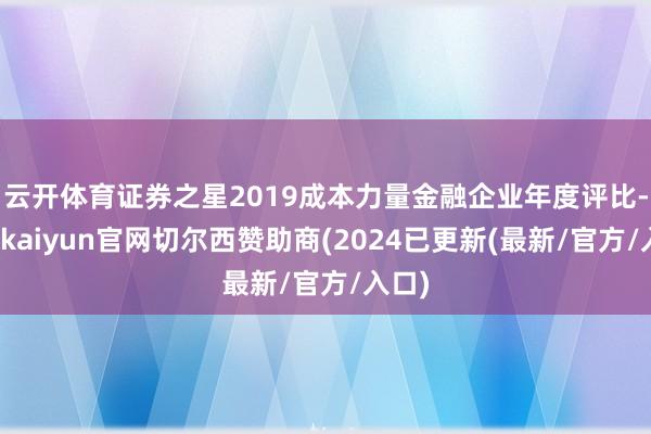 云开体育证券之星2019成本力量金融企业年度评比-开云kaiyun官网切尔西赞助商(2024已更新(最新/官方/入口)