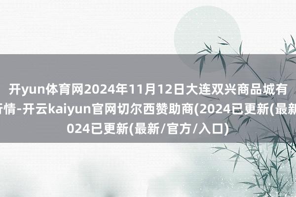 开yun体育网2024年11月12日大连双兴商品城有限公司价钱行情-开云kaiyun官网切尔西赞助商(2024已更新(最新/官方/入口)