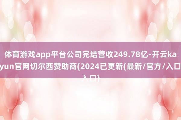 体育游戏app平台公司完结营收249.78亿-开云kaiyun官网切尔西赞助商(2024已更新(最新/官方/入口)