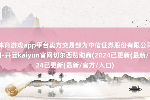 体育游戏app平台卖方交易部为中信证券股份有限公司上海分公司-开云kaiyun官网切尔西赞助商(2024已更新(最新/官方/入口)