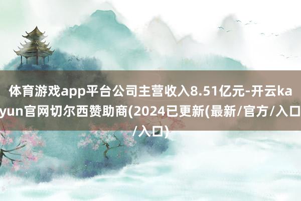 体育游戏app平台公司主营收入8.51亿元-开云kaiyun官网切尔西赞助商(2024已更新(最新/官方/入口)