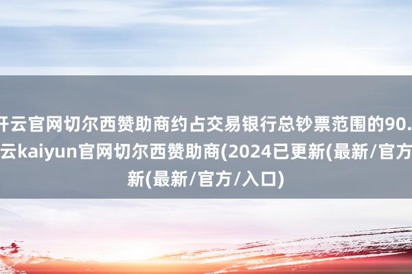 开云官网切尔西赞助商约占交易银行总钞票范围的90.18%-开云kaiyun官网切尔西赞助商(2024已更新(最新/官方/入口)