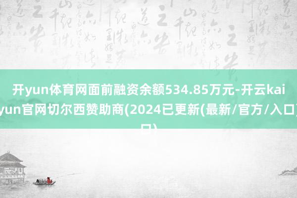 开yun体育网面前融资余额534.85万元-开云kaiyun官网切尔西赞助商(2024已更新(最新/官方/入口)