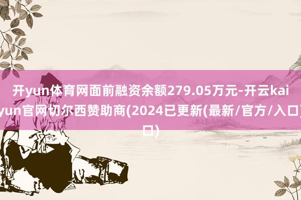 开yun体育网面前融资余额279.05万元-开云kaiyun官网切尔西赞助商(2024已更新(最新/官方/入口)