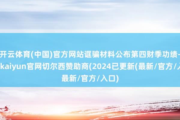 开云体育(中国)官方网站诓骗材料公布第四财季功绩-开云kaiyun官网切尔西赞助商(2024已更新(最新/官方/入口)