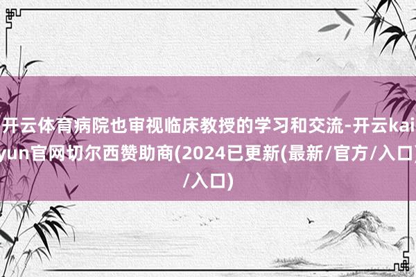 开云体育病院也审视临床教授的学习和交流-开云kaiyun官网切尔西赞助商(2024已更新(最新/官方/入口)