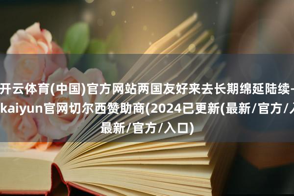 开云体育(中国)官方网站两国友好来去长期绵延陆续-开云kaiyun官网切尔西赞助商(2024已更新(最新/官方/入口)