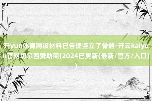 开yun体育网该材料已告捷竖立了骨骼-开云kaiyun官网切尔西赞助商(2024已更新(最新/官方/入口)