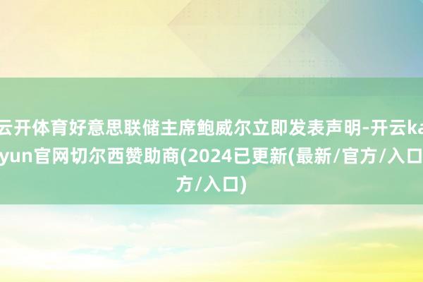 云开体育好意思联储主席鲍威尔立即发表声明-开云kaiyun官网切尔西赞助商(2024已更新(最新/官方/入口)