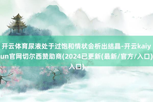 开云体育尿液处于过饱和情状会析出结晶-开云kaiyun官网切尔西赞助商(2024已更新(最新/官方/入口)