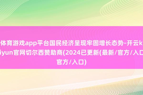 体育游戏app平台国民经济呈现牢固增长态势-开云kaiyun官网切尔西赞助商(2024已更新(最新/官方/入口)