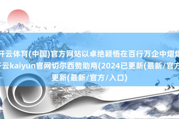 开云体育(中国)官方网站以卓绝颖悟在百行万企中熠熠生辉-开云kaiyun官网切尔西赞助商(2024已更新(最新/官方/入口)