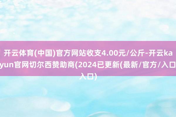 开云体育(中国)官方网站收支4.00元/公斤-开云kaiyun官网切尔西赞助商(2024已更新(最新/官方/入口)