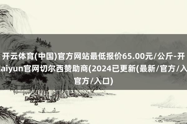 开云体育(中国)官方网站最低报价65.00元/公斤-开云kaiyun官网切尔西赞助商(2024已更新(最新/官方/入口)