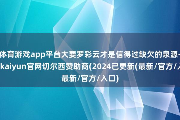 体育游戏app平台大要罗彩云才是信得过缺欠的泉源-开云kaiyun官网切尔西赞助商(2024已更新(最新/官方/入口)