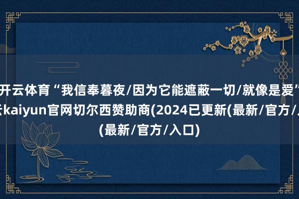 开云体育“我信奉暮夜/因为它能遮蔽一切/就像是爱”-开云kaiyun官网切尔西赞助商(2024已更新(最新/官方/入口)