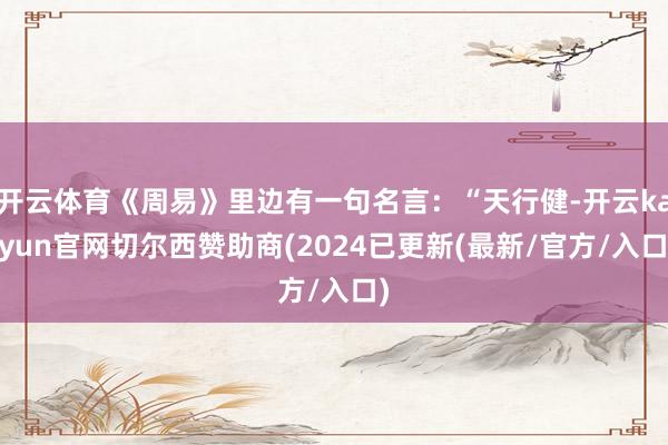 开云体育《周易》里边有一句名言：“天行健-开云kaiyun官网切尔西赞助商(2024已更新(最新/官方/入口)