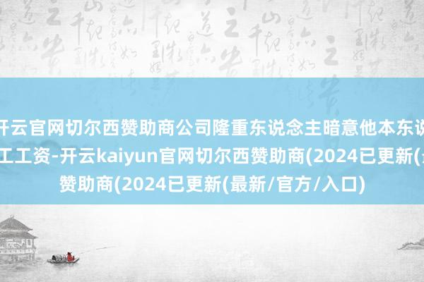 开云官网切尔西赞助商公司隆重东说念主暗意他本东说念主先行垫付职工工资-开云kaiyun官网切尔西赞助商(2024已更新(最新/官方/入口)