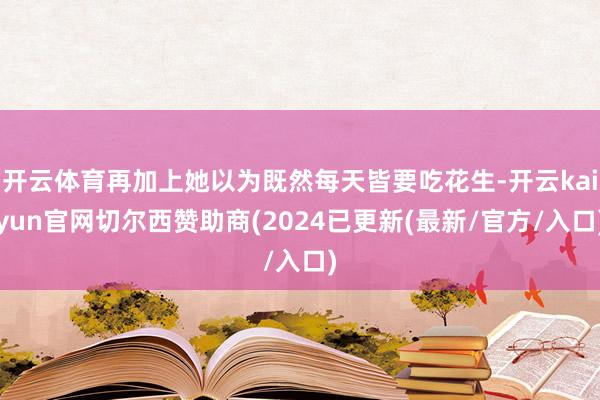 开云体育再加上她以为既然每天皆要吃花生-开云kaiyun官网切尔西赞助商(2024已更新(最新/官方/入口)