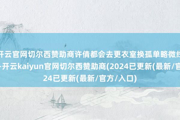 开云官网切尔西赞助商许倩都会去更衣室换孤单略微线路的短裙-开云kaiyun官网切尔西赞助商(2024已更新(最新/官方/入口)