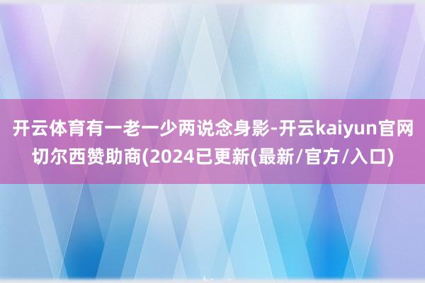 开云体育有一老一少两说念身影-开云kaiyun官网切尔西赞助商(2024已更新(最新/官方/入口)