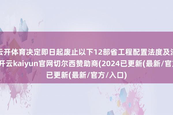 云开体育决定即日起废止以下12部省工程配置法度及法度瞎想-开云kaiyun官网切尔西赞助商(2024已更新(最新/官方/入口)